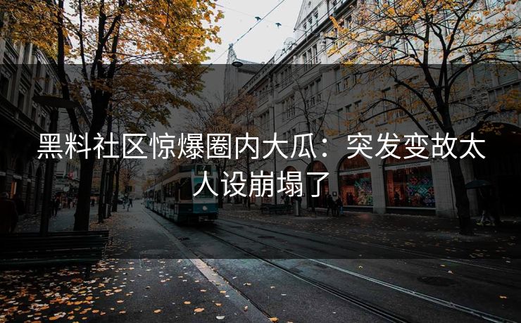 黑料社区惊爆圈内大瓜：突发变故太人设崩塌了