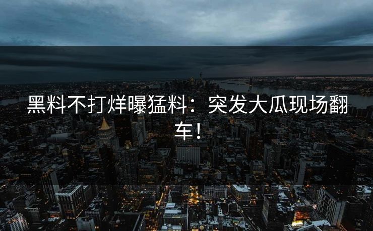 黑料不打烊曝猛料：突发大瓜现场翻车！