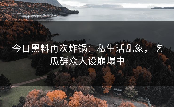 今日黑料再次炸锅：私生活乱象，吃瓜群众人设崩塌中
