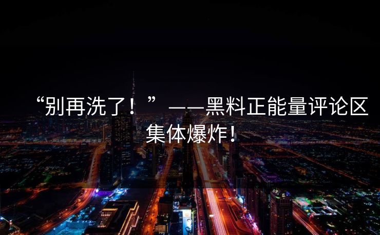 “别再洗了！”——黑料正能量评论区集体爆炸！