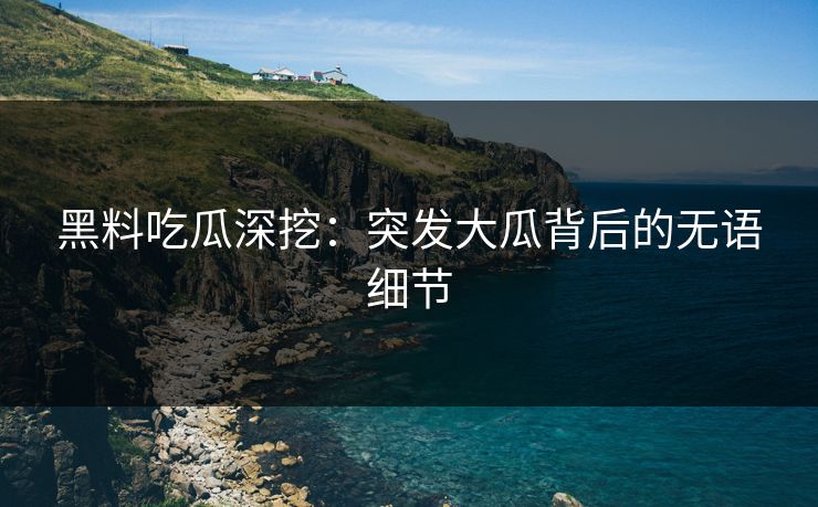 黑料吃瓜深挖：突发大瓜背后的无语细节