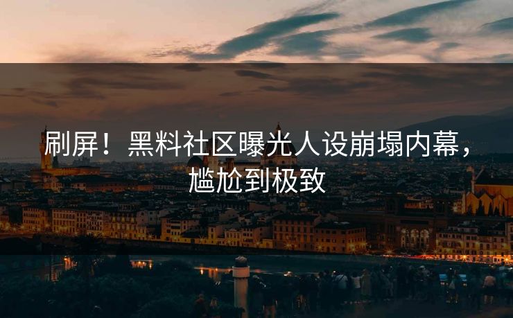 刷屏！黑料社区曝光人设崩塌内幕，尴尬到极致