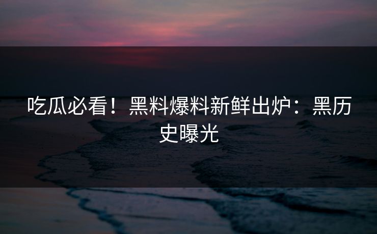 吃瓜必看！黑料爆料新鲜出炉：黑历史曝光