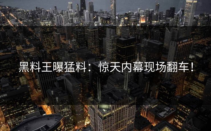 黑料王曝猛料：惊天内幕现场翻车！