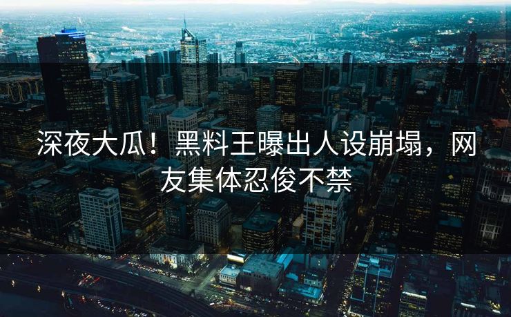 深夜大瓜！黑料王曝出人设崩塌，网友集体忍俊不禁