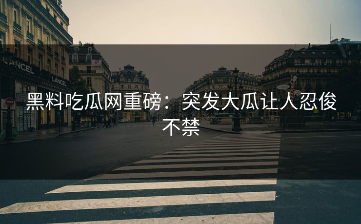 黑料吃瓜网重磅：突发大瓜让人忍俊不禁