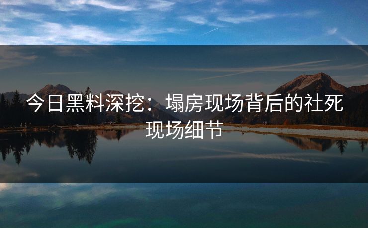 今日黑料深挖：塌房现场背后的社死现场细节