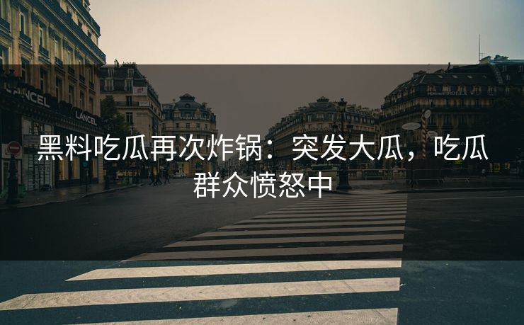黑料吃瓜再次炸锅：突发大瓜，吃瓜群众愤怒中