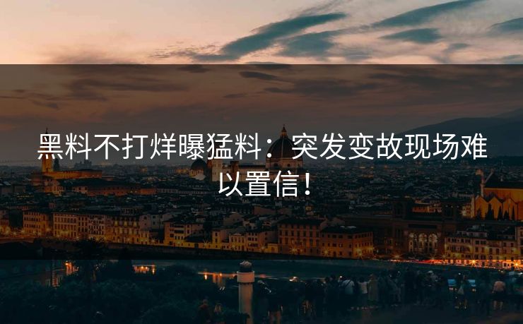 黑料不打烊曝猛料：突发变故现场难以置信！