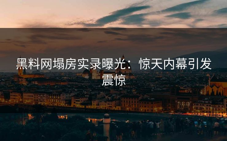 黑料网塌房实录曝光：惊天内幕引发震惊