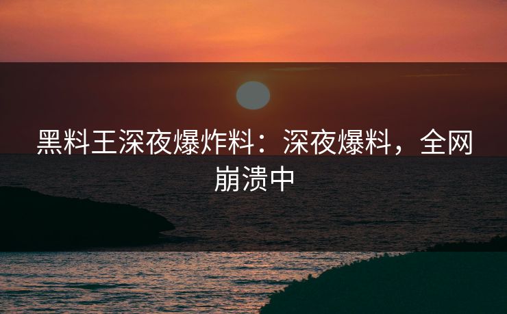 黑料王深夜爆炸料：深夜爆料，全网崩溃中
