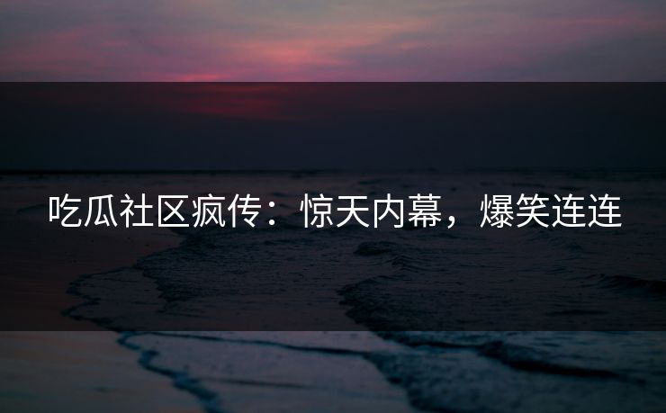 吃瓜社区疯传：惊天内幕，爆笑连连