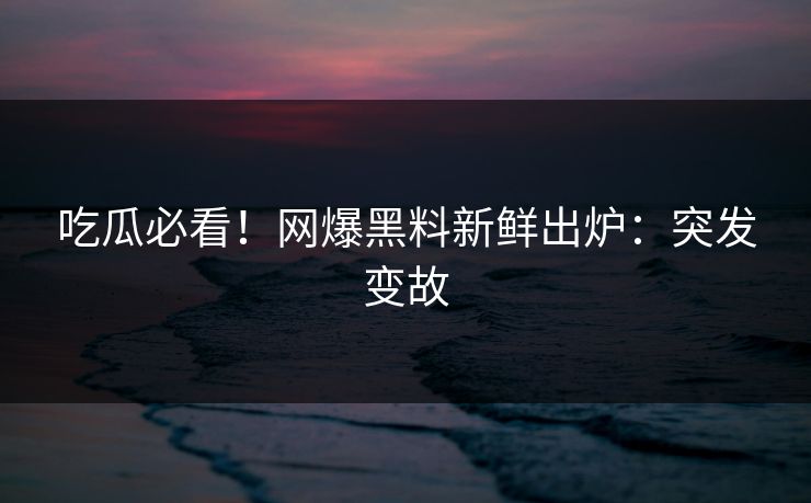 吃瓜必看！网爆黑料新鲜出炉：突发变故