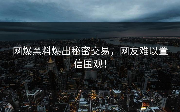 网爆黑料爆出秘密交易，网友难以置信围观！
