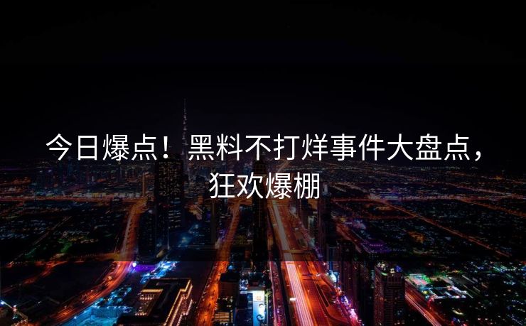 今日爆点！黑料不打烊事件大盘点，狂欢爆棚