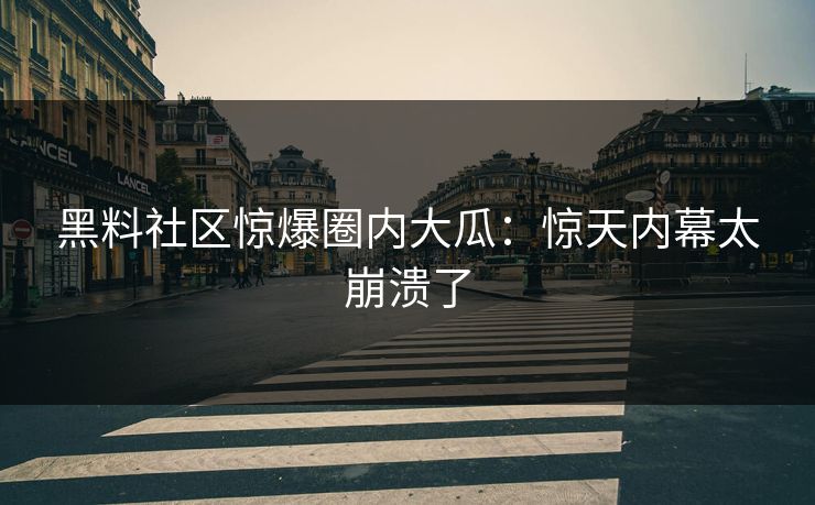 黑料社区惊爆圈内大瓜：惊天内幕太崩溃了
