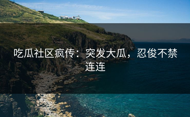 吃瓜社区疯传：突发大瓜，忍俊不禁连连