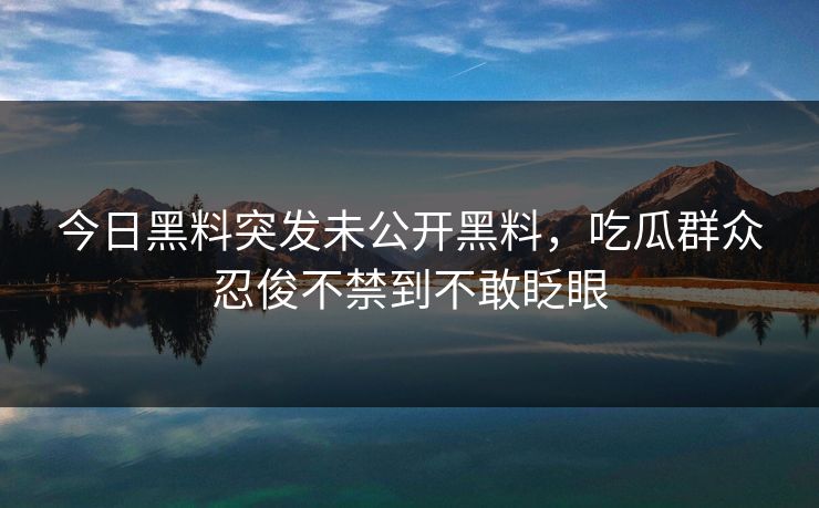 今日黑料突发未公开黑料，吃瓜群众忍俊不禁到不敢眨眼
