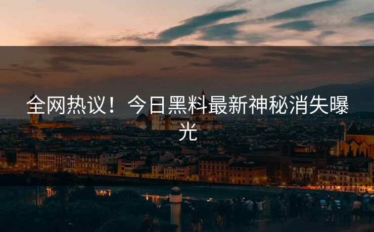 全网热议！今日黑料最新神秘消失曝光