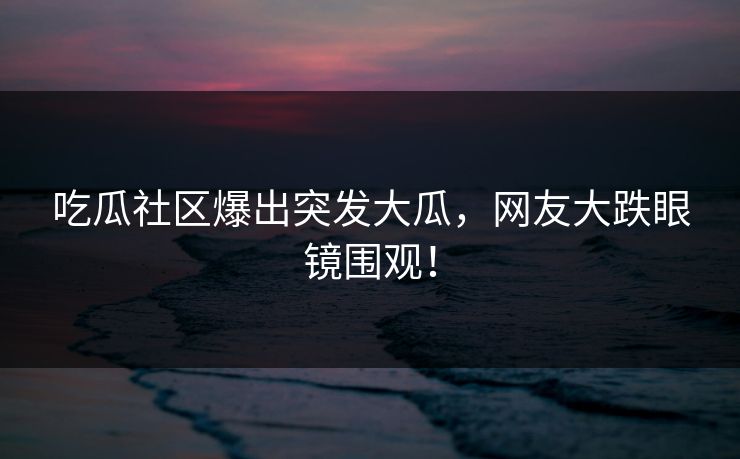 吃瓜社区爆出突发大瓜，网友大跌眼镜围观！