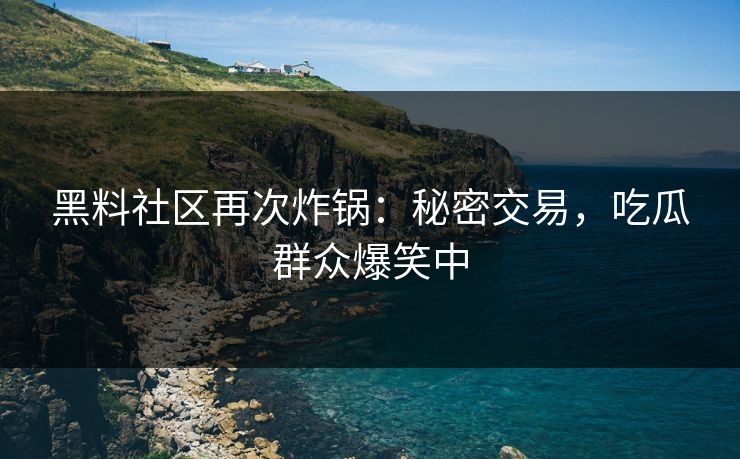 黑料社区再次炸锅：秘密交易，吃瓜群众爆笑中