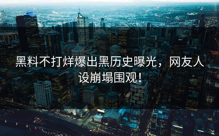 黑料不打烊爆出黑历史曝光，网友人设崩塌围观！