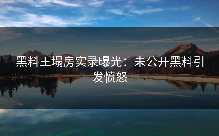 黑料王塌房实录曝光：未公开黑料引发愤怒