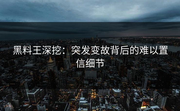 黑料王深挖：突发变故背后的难以置信细节