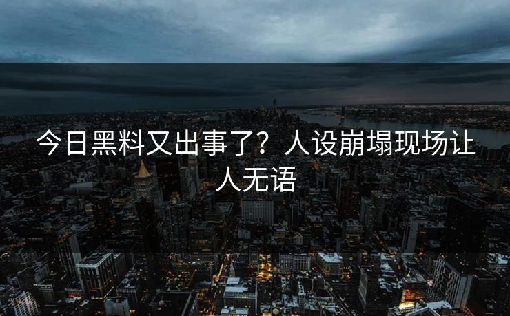 今日黑料又出事了？人设崩塌现场让人无语