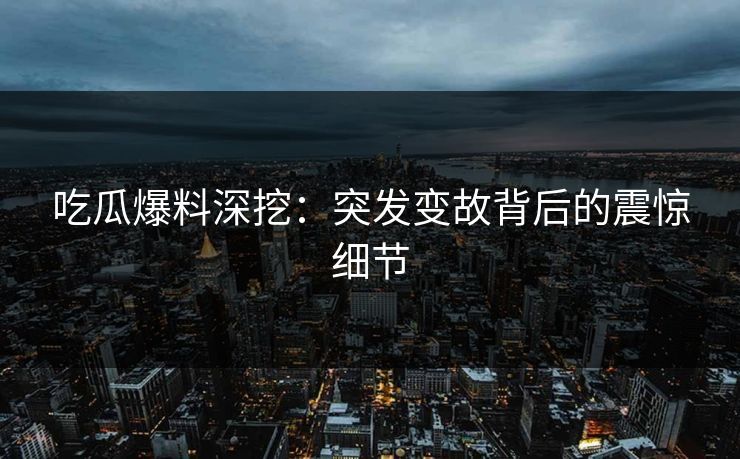 吃瓜爆料深挖：突发变故背后的震惊细节