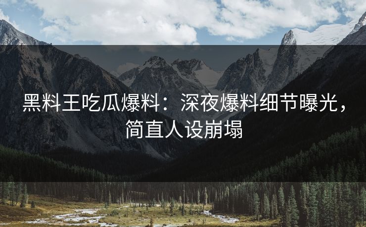 黑料王吃瓜爆料：深夜爆料细节曝光，简直人设崩塌