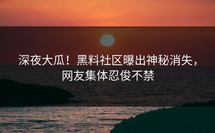 深夜大瓜！黑料社区曝出神秘消失，网友集体忍俊不禁