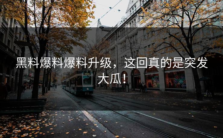 黑料爆料爆料升级，这回真的是突发大瓜！