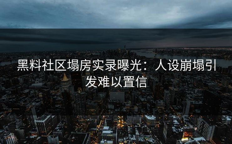 黑料社区塌房实录曝光：人设崩塌引发难以置信