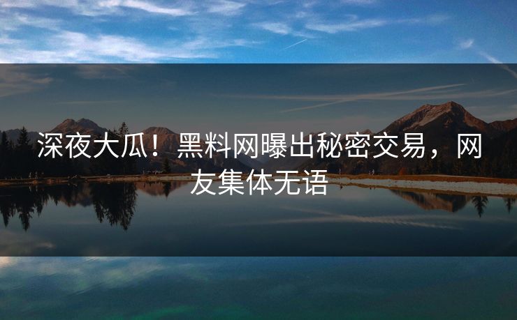 深夜大瓜！黑料网曝出秘密交易，网友集体无语