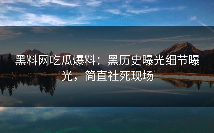 黑料网吃瓜爆料：黑历史曝光细节曝光，简直社死现场