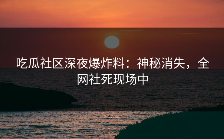 吃瓜社区深夜爆炸料：神秘消失，全网社死现场中