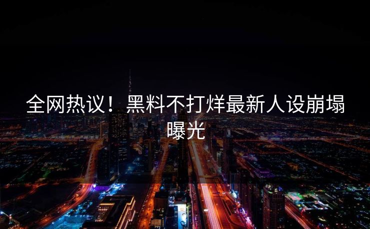 全网热议！黑料不打烊最新人设崩塌曝光