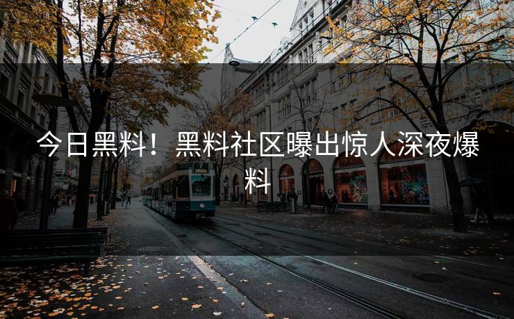 今日黑料！黑料社区曝出惊人深夜爆料
