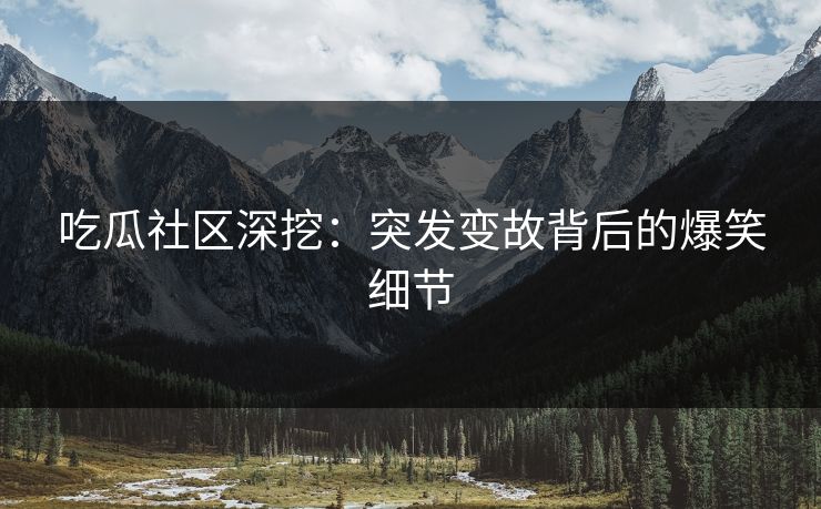 吃瓜社区深挖：突发变故背后的爆笑细节