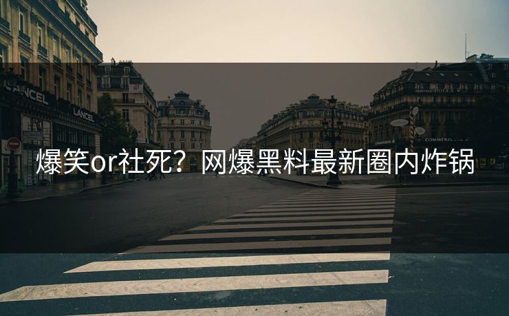 爆笑or社死？网爆黑料最新圈内炸锅