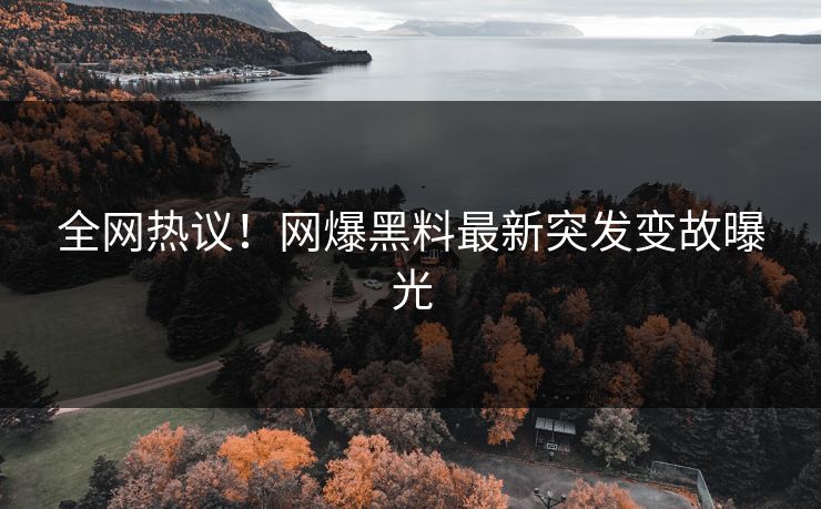 全网热议！网爆黑料最新突发变故曝光