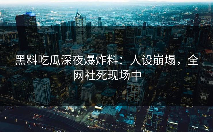 黑料吃瓜深夜爆炸料：人设崩塌，全网社死现场中