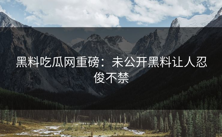 黑料吃瓜网重磅：未公开黑料让人忍俊不禁