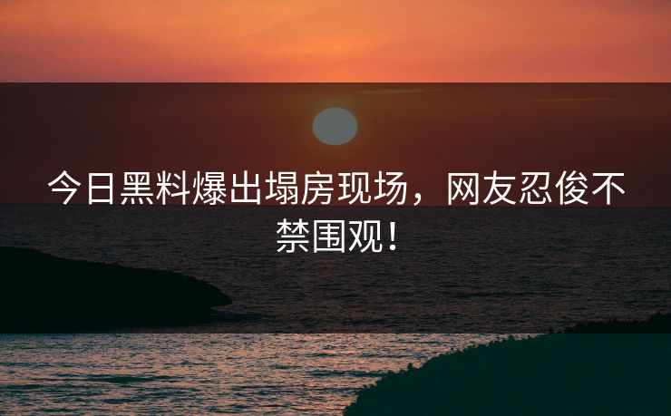 今日黑料爆出塌房现场，网友忍俊不禁围观！