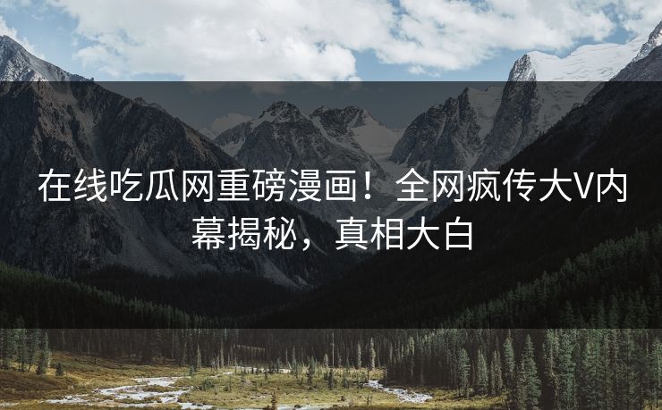 在线吃瓜网重磅漫画！全网疯传大V内幕揭秘，真相大白