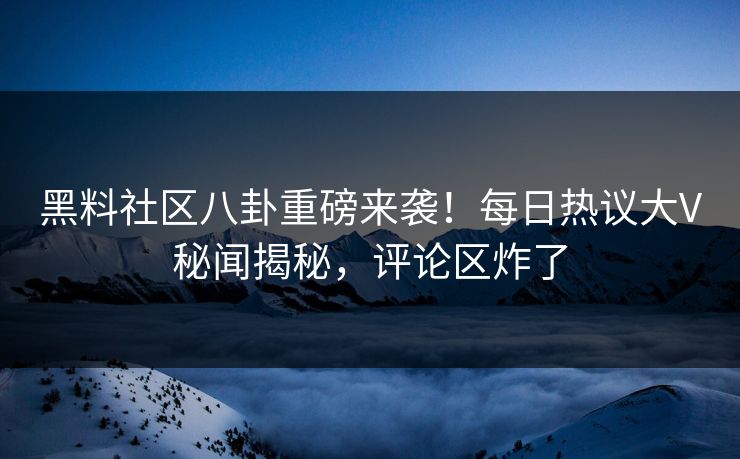 黑料社区八卦重磅来袭！每日热议大V秘闻揭秘，评论区炸了