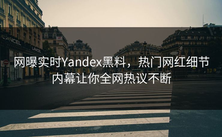 网曝实时Yandex黑料，热门网红细节内幕让你全网热议不断