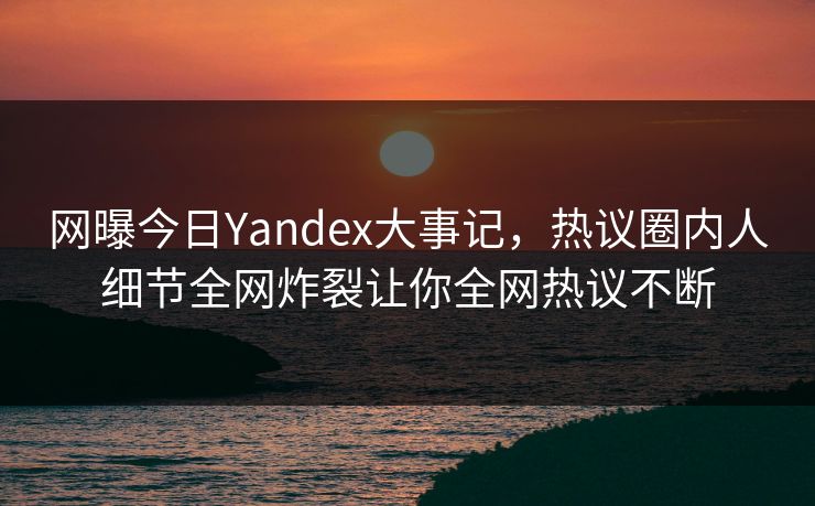 网曝今日Yandex大事记，热议圈内人细节全网炸裂让你全网热议不断
