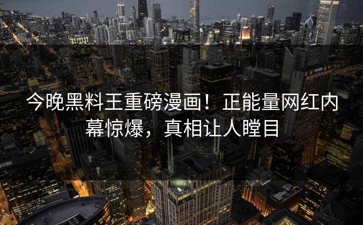 今晚黑料王重磅漫画！正能量网红内幕惊爆，真相让人瞠目
